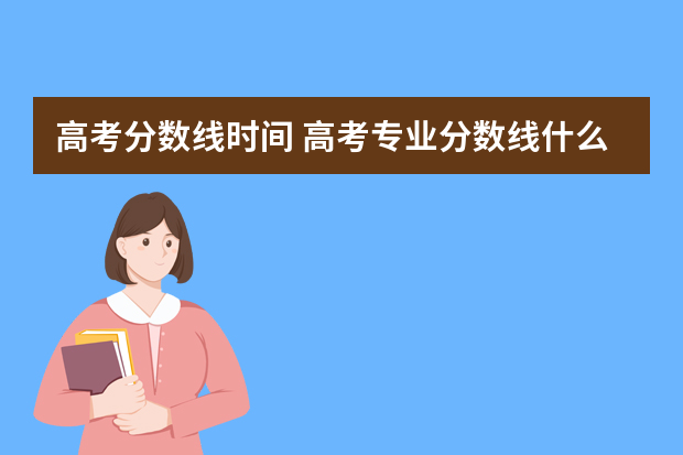 高考分数线时间 高考专业分数线什么时候公布